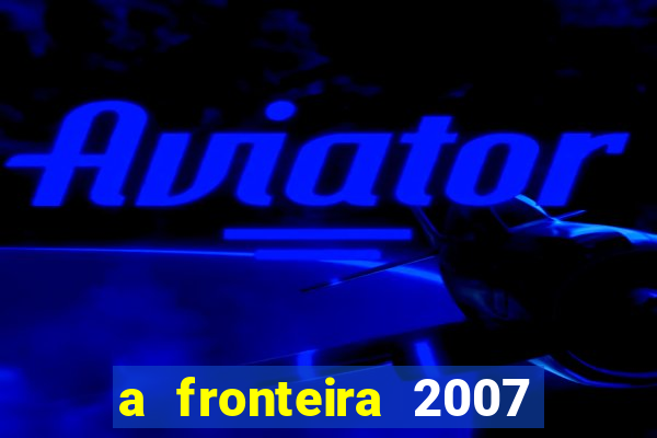 a fronteira 2007 filme completo dublado